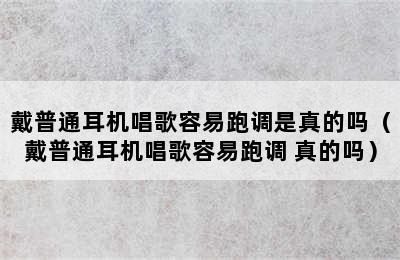 戴普通耳机唱歌容易跑调是真的吗（戴普通耳机唱歌容易跑调 真的吗）